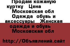 Продам кожаную куртку › Цена ­ 10 000 - Московская обл. Одежда, обувь и аксессуары » Женская одежда и обувь   . Московская обл.